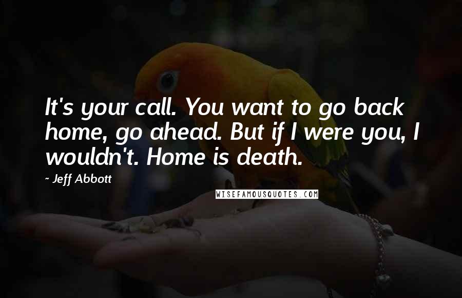 Jeff Abbott Quotes: It's your call. You want to go back home, go ahead. But if I were you, I wouldn't. Home is death.