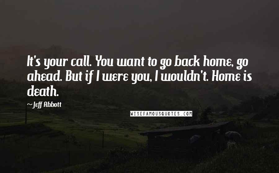 Jeff Abbott Quotes: It's your call. You want to go back home, go ahead. But if I were you, I wouldn't. Home is death.