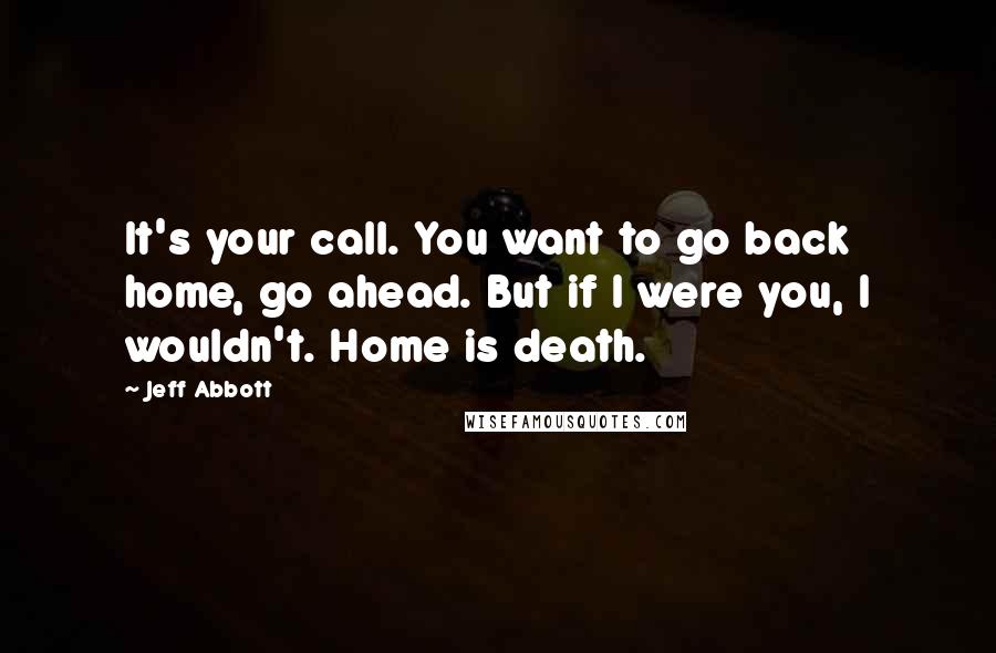 Jeff Abbott Quotes: It's your call. You want to go back home, go ahead. But if I were you, I wouldn't. Home is death.