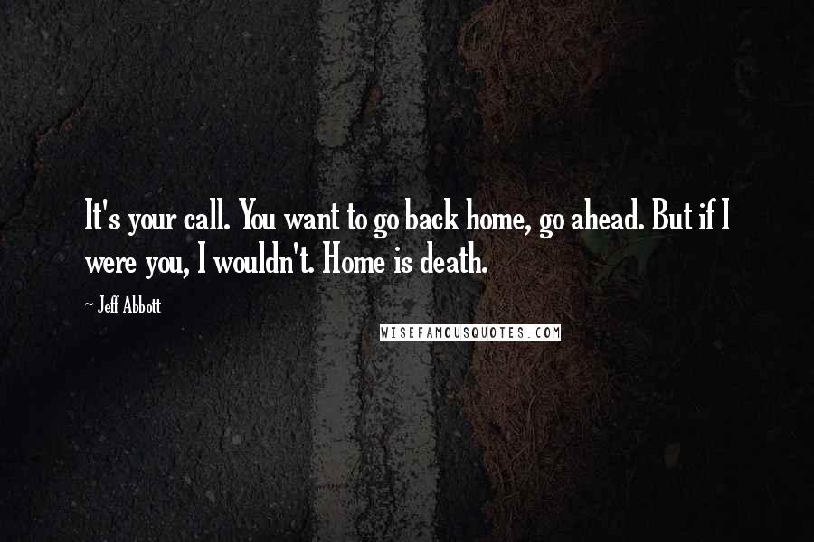 Jeff Abbott Quotes: It's your call. You want to go back home, go ahead. But if I were you, I wouldn't. Home is death.