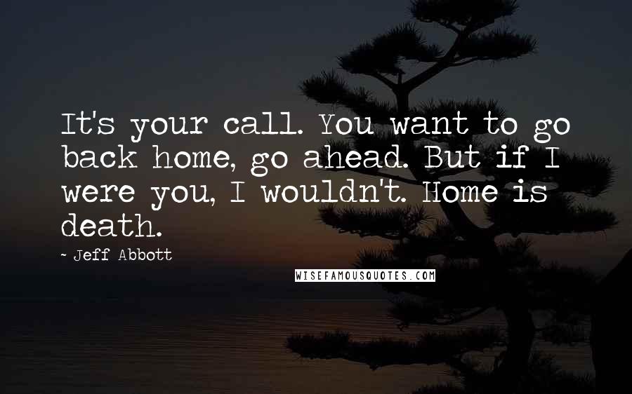 Jeff Abbott Quotes: It's your call. You want to go back home, go ahead. But if I were you, I wouldn't. Home is death.