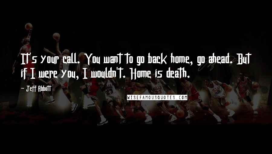 Jeff Abbott Quotes: It's your call. You want to go back home, go ahead. But if I were you, I wouldn't. Home is death.