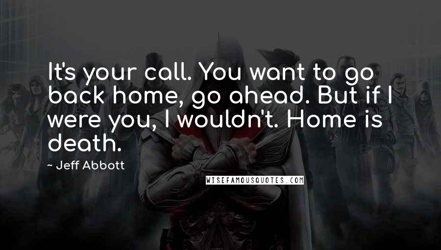 Jeff Abbott Quotes: It's your call. You want to go back home, go ahead. But if I were you, I wouldn't. Home is death.