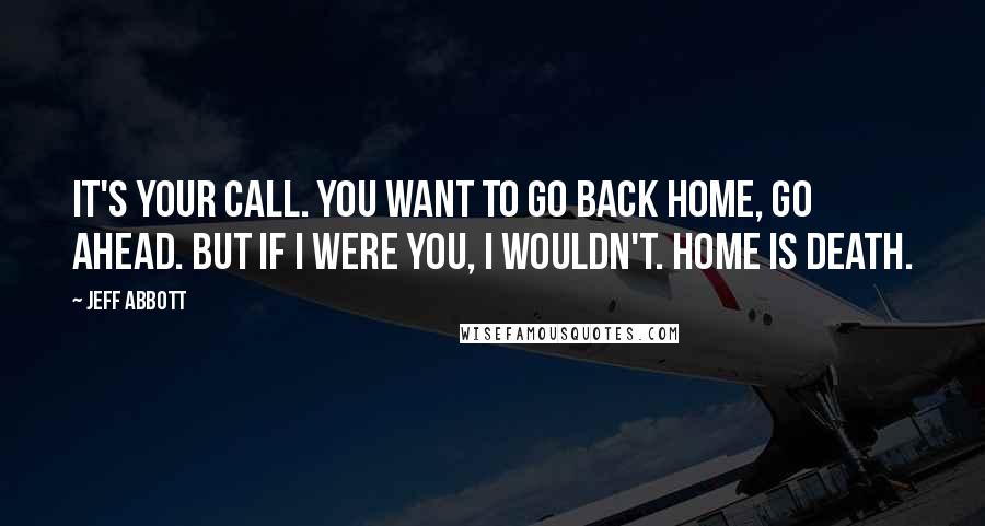 Jeff Abbott Quotes: It's your call. You want to go back home, go ahead. But if I were you, I wouldn't. Home is death.