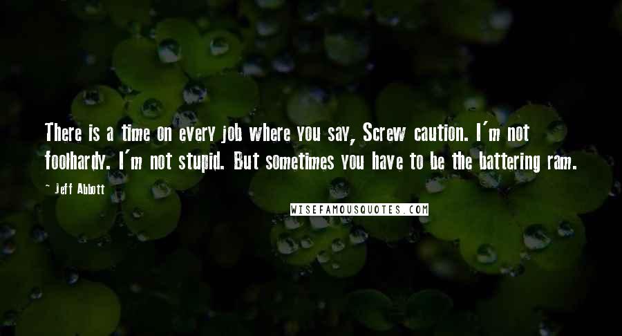 Jeff Abbott Quotes: There is a time on every job where you say, Screw caution. I'm not foolhardy. I'm not stupid. But sometimes you have to be the battering ram.