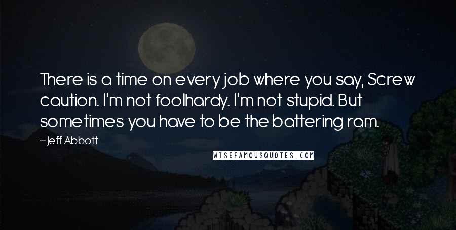 Jeff Abbott Quotes: There is a time on every job where you say, Screw caution. I'm not foolhardy. I'm not stupid. But sometimes you have to be the battering ram.