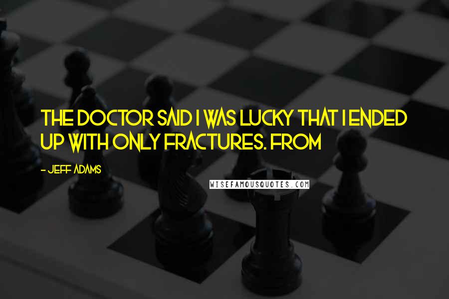 Jeff Adams Quotes: The doctor said I was lucky that I ended up with only fractures. From
