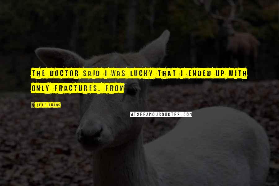 Jeff Adams Quotes: The doctor said I was lucky that I ended up with only fractures. From