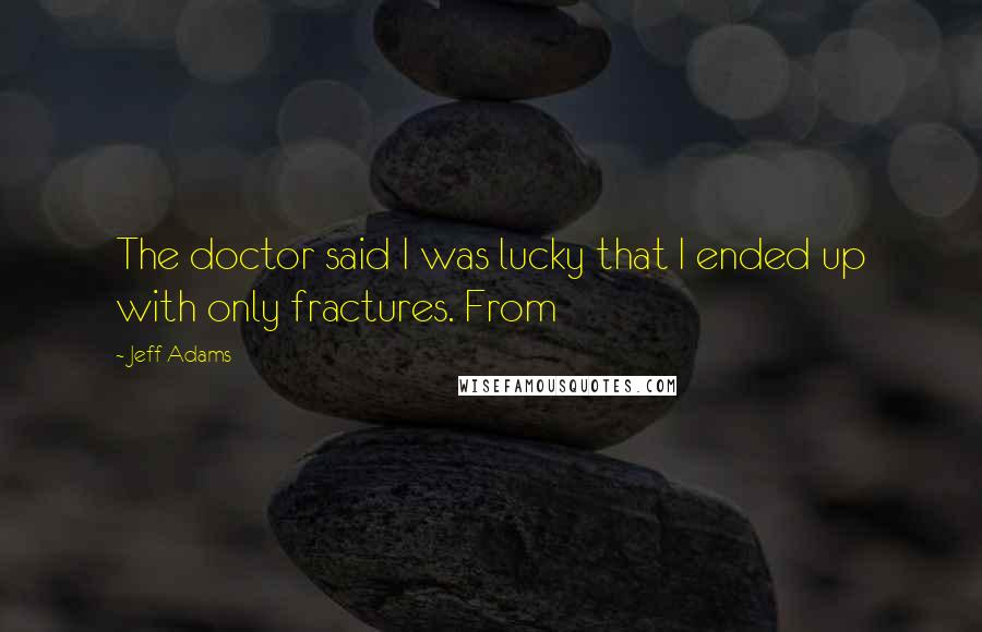 Jeff Adams Quotes: The doctor said I was lucky that I ended up with only fractures. From