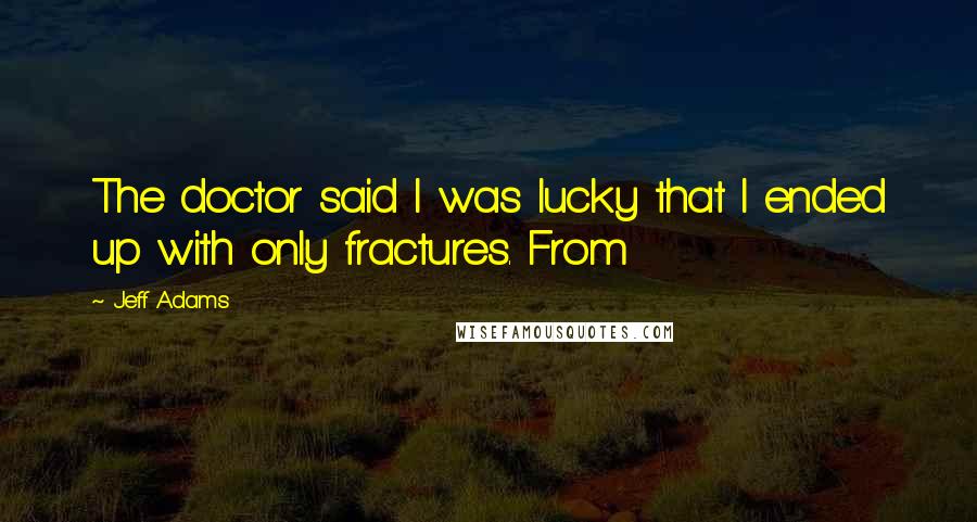 Jeff Adams Quotes: The doctor said I was lucky that I ended up with only fractures. From