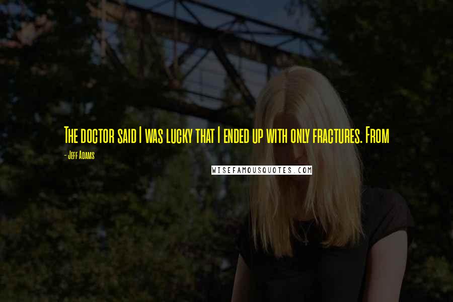 Jeff Adams Quotes: The doctor said I was lucky that I ended up with only fractures. From