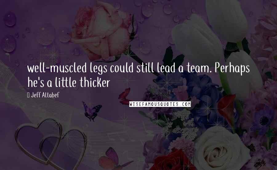 Jeff Altabef Quotes: well-muscled legs could still lead a team. Perhaps he's a little thicker