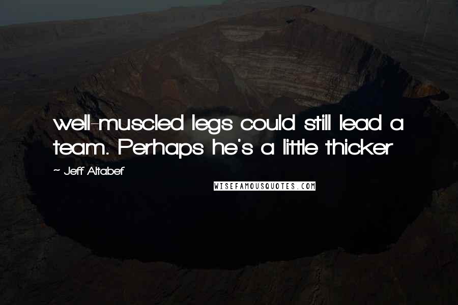 Jeff Altabef Quotes: well-muscled legs could still lead a team. Perhaps he's a little thicker