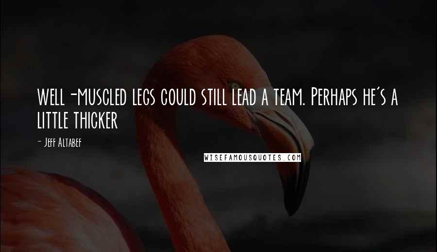 Jeff Altabef Quotes: well-muscled legs could still lead a team. Perhaps he's a little thicker