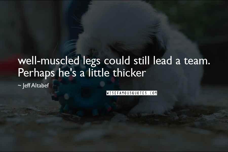 Jeff Altabef Quotes: well-muscled legs could still lead a team. Perhaps he's a little thicker