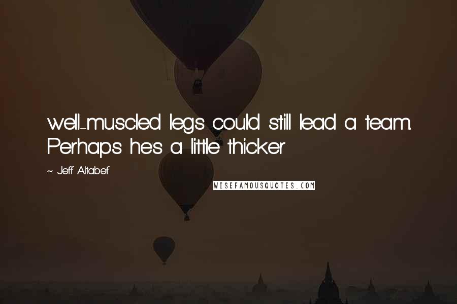 Jeff Altabef Quotes: well-muscled legs could still lead a team. Perhaps he's a little thicker