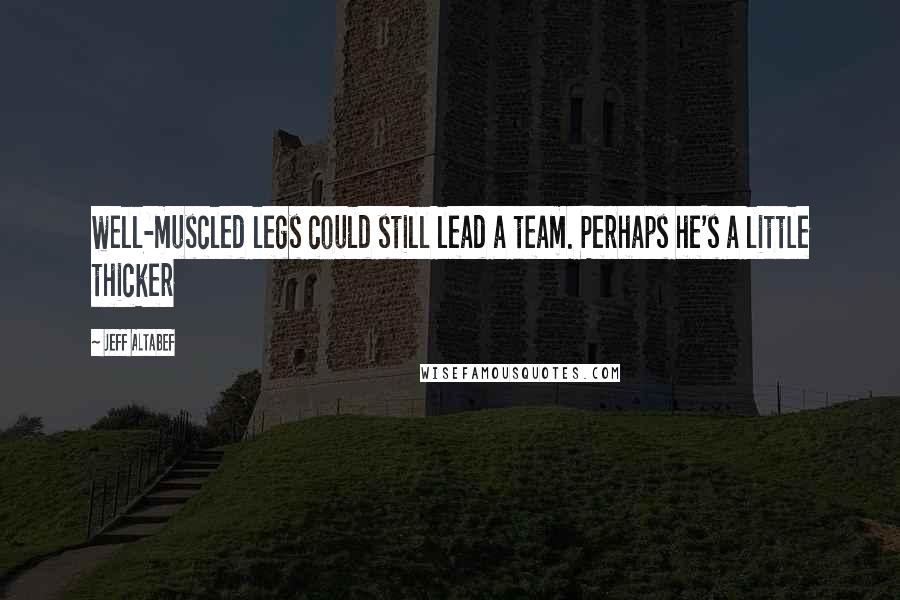 Jeff Altabef Quotes: well-muscled legs could still lead a team. Perhaps he's a little thicker