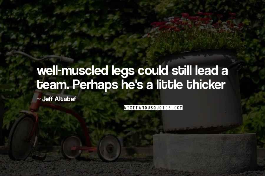 Jeff Altabef Quotes: well-muscled legs could still lead a team. Perhaps he's a little thicker