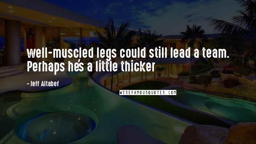 Jeff Altabef Quotes: well-muscled legs could still lead a team. Perhaps he's a little thicker