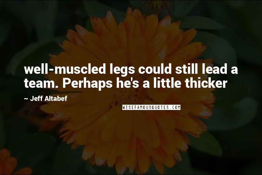 Jeff Altabef Quotes: well-muscled legs could still lead a team. Perhaps he's a little thicker