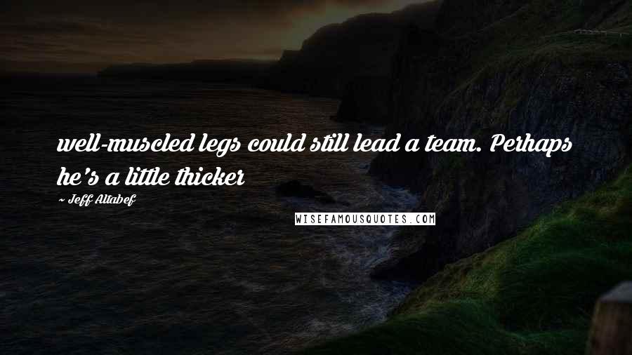 Jeff Altabef Quotes: well-muscled legs could still lead a team. Perhaps he's a little thicker