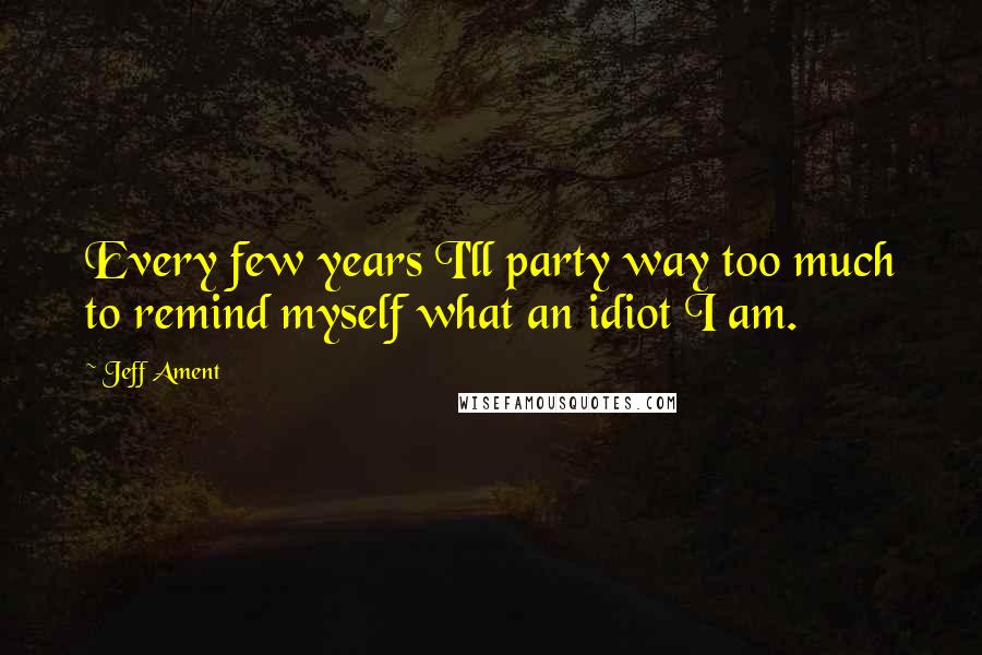 Jeff Ament Quotes: Every few years I'll party way too much to remind myself what an idiot I am.