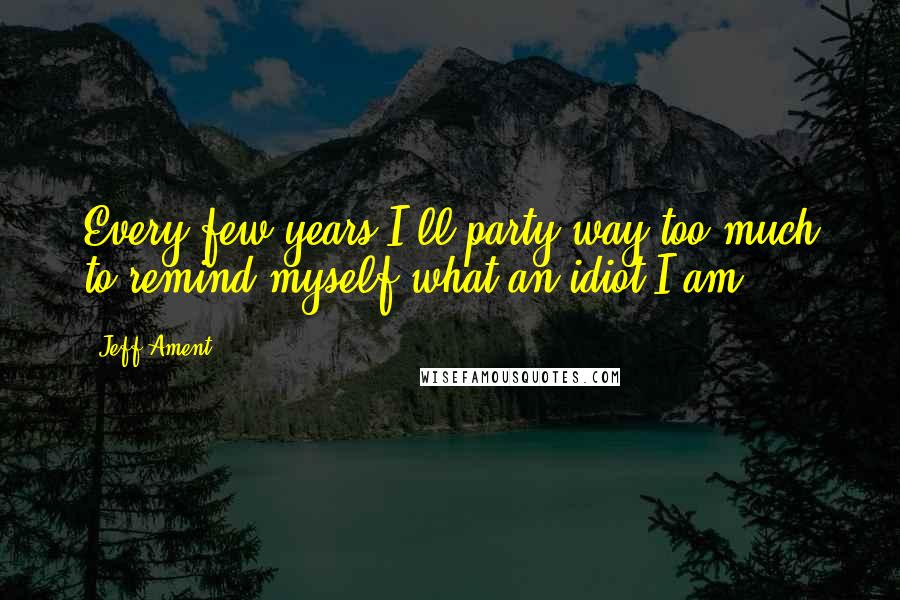 Jeff Ament Quotes: Every few years I'll party way too much to remind myself what an idiot I am.