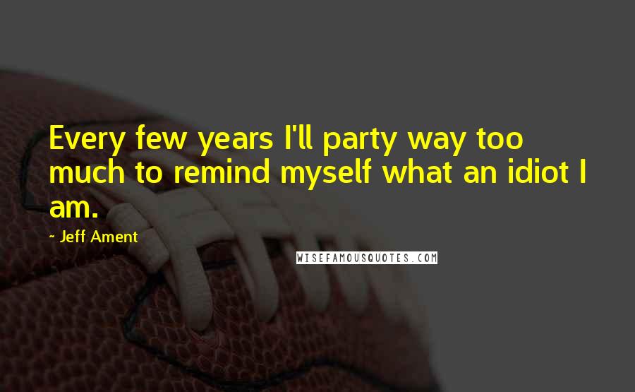 Jeff Ament Quotes: Every few years I'll party way too much to remind myself what an idiot I am.