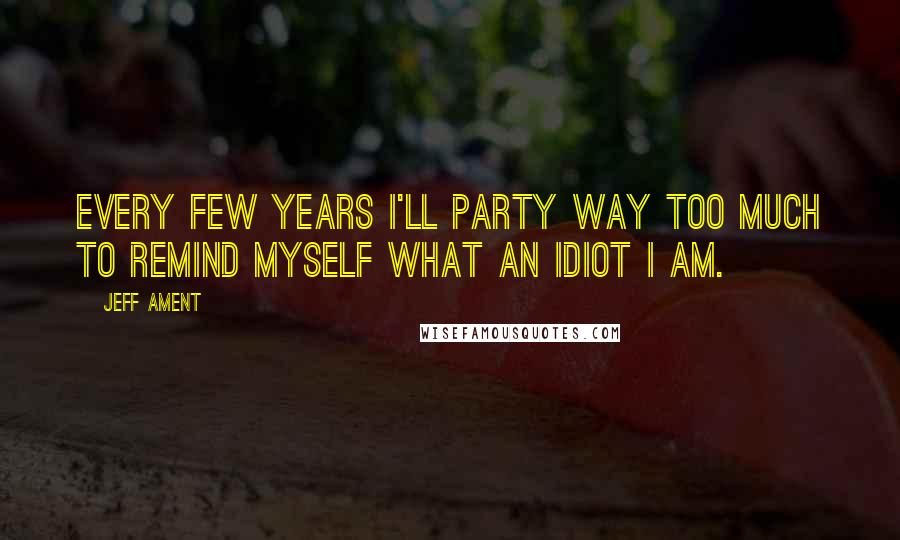 Jeff Ament Quotes: Every few years I'll party way too much to remind myself what an idiot I am.