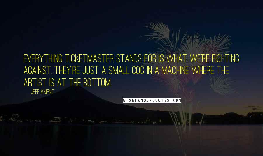 Jeff Ament Quotes: Everything Ticketmaster stands for is what we're fighting against. They're just a small cog in a machine where the artist is at the bottom.