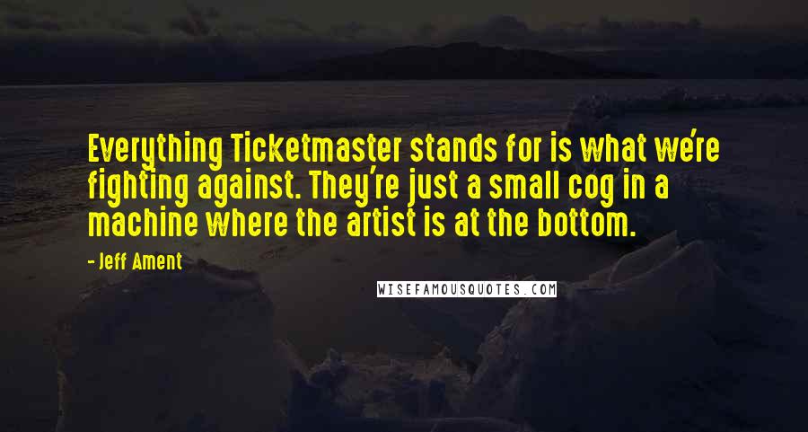 Jeff Ament Quotes: Everything Ticketmaster stands for is what we're fighting against. They're just a small cog in a machine where the artist is at the bottom.
