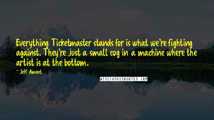 Jeff Ament Quotes: Everything Ticketmaster stands for is what we're fighting against. They're just a small cog in a machine where the artist is at the bottom.