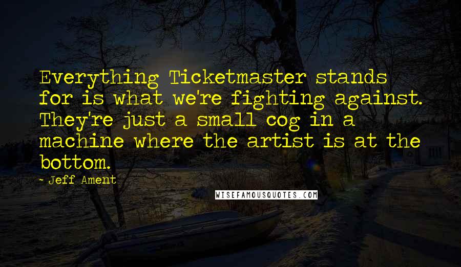 Jeff Ament Quotes: Everything Ticketmaster stands for is what we're fighting against. They're just a small cog in a machine where the artist is at the bottom.