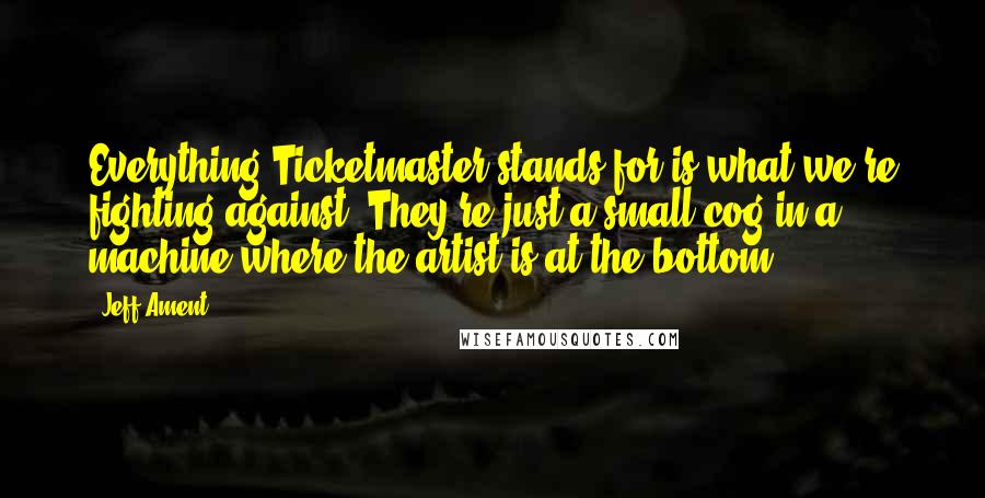 Jeff Ament Quotes: Everything Ticketmaster stands for is what we're fighting against. They're just a small cog in a machine where the artist is at the bottom.