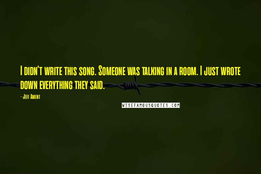 Jeff Ament Quotes: I didn't write this song. Someone was talking in a room. I just wrote down everything they said.