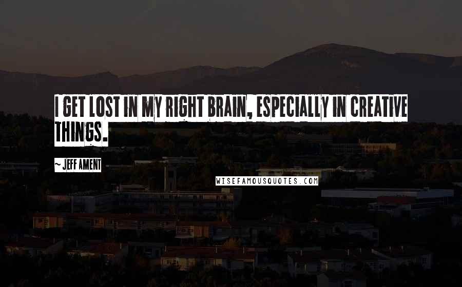 Jeff Ament Quotes: I get lost in my right brain, especially in creative things.