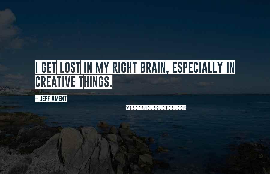 Jeff Ament Quotes: I get lost in my right brain, especially in creative things.