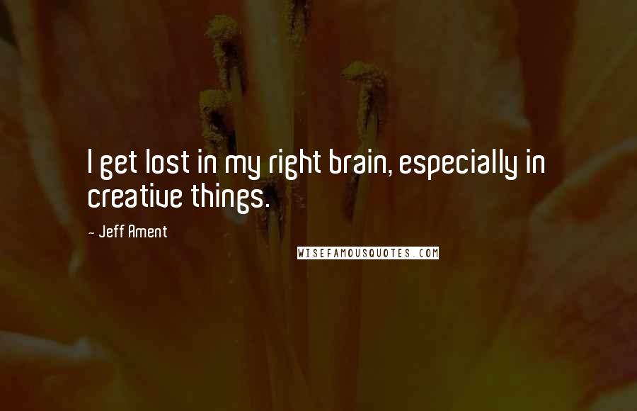 Jeff Ament Quotes: I get lost in my right brain, especially in creative things.