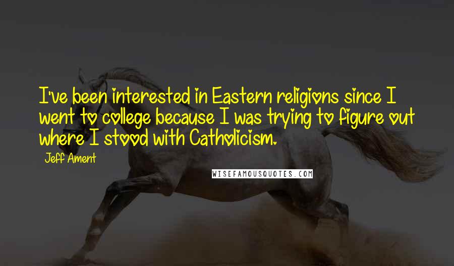 Jeff Ament Quotes: I've been interested in Eastern religions since I went to college because I was trying to figure out where I stood with Catholicism.