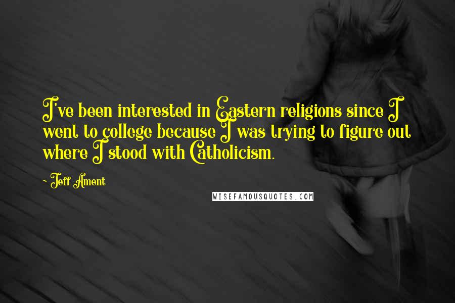 Jeff Ament Quotes: I've been interested in Eastern religions since I went to college because I was trying to figure out where I stood with Catholicism.