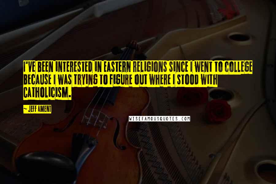 Jeff Ament Quotes: I've been interested in Eastern religions since I went to college because I was trying to figure out where I stood with Catholicism.