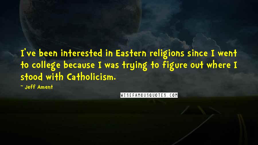 Jeff Ament Quotes: I've been interested in Eastern religions since I went to college because I was trying to figure out where I stood with Catholicism.