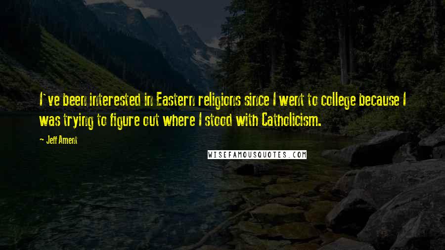 Jeff Ament Quotes: I've been interested in Eastern religions since I went to college because I was trying to figure out where I stood with Catholicism.