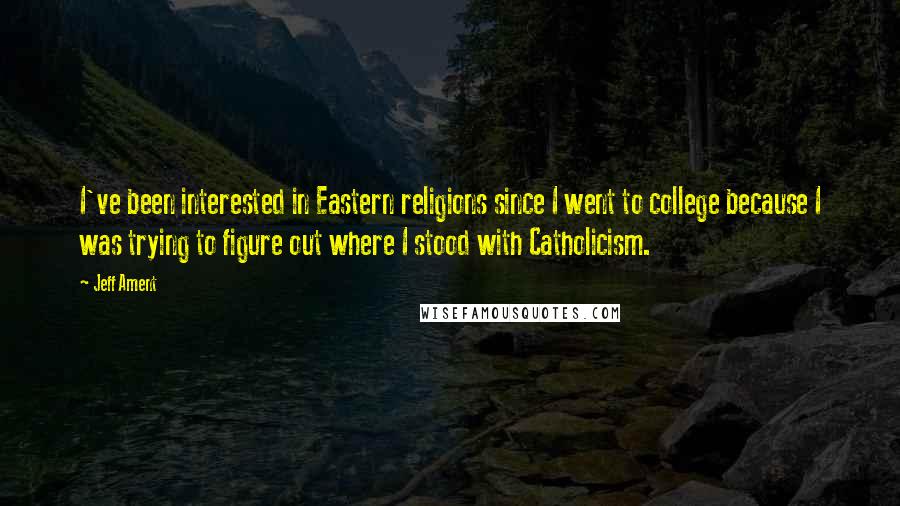 Jeff Ament Quotes: I've been interested in Eastern religions since I went to college because I was trying to figure out where I stood with Catholicism.