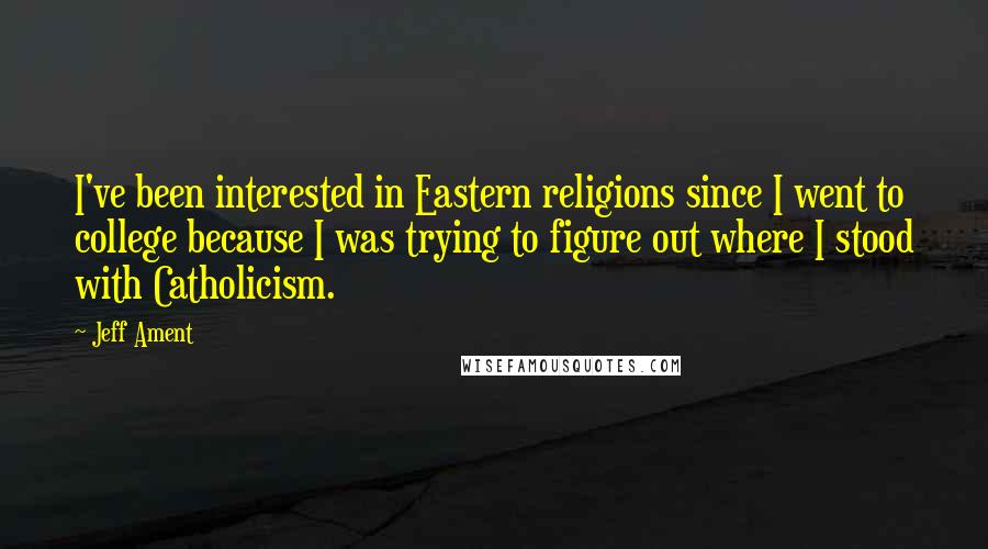 Jeff Ament Quotes: I've been interested in Eastern religions since I went to college because I was trying to figure out where I stood with Catholicism.