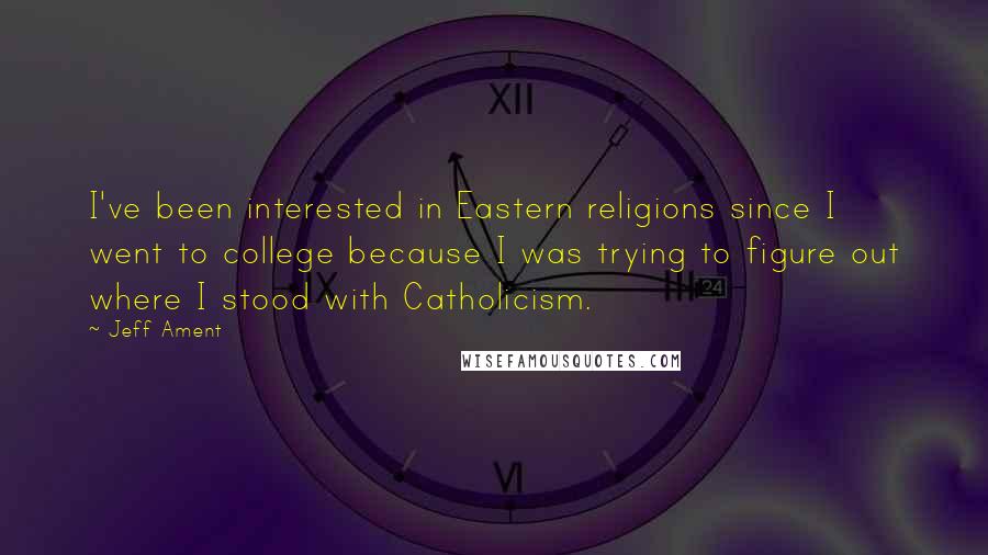 Jeff Ament Quotes: I've been interested in Eastern religions since I went to college because I was trying to figure out where I stood with Catholicism.