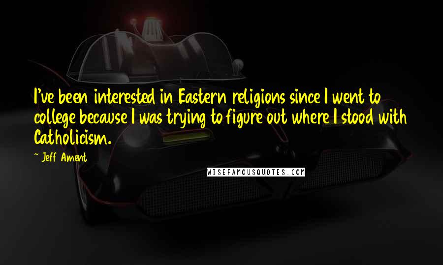 Jeff Ament Quotes: I've been interested in Eastern religions since I went to college because I was trying to figure out where I stood with Catholicism.