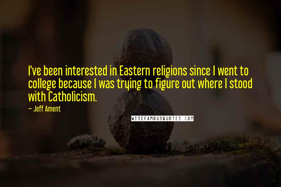 Jeff Ament Quotes: I've been interested in Eastern religions since I went to college because I was trying to figure out where I stood with Catholicism.