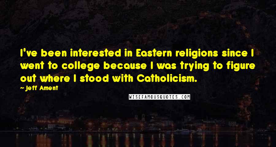 Jeff Ament Quotes: I've been interested in Eastern religions since I went to college because I was trying to figure out where I stood with Catholicism.