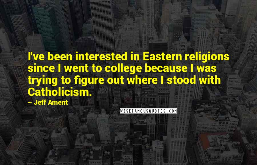 Jeff Ament Quotes: I've been interested in Eastern religions since I went to college because I was trying to figure out where I stood with Catholicism.